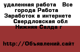 удаленная работа - Все города Работа » Заработок в интернете   . Свердловская обл.,Нижняя Салда г.